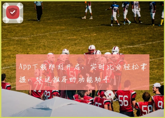 App下载即刻开启，实时比分轻松掌握，球迷推荐的功能助手