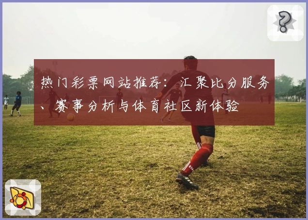 热门彩票网站推荐：汇聚比分服务、赛事分析与体育社区新体验