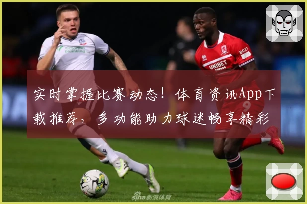 实时掌握比赛动态！体育资讯App下载推荐，多功能助力球迷畅享精彩赛事