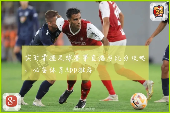 实时掌握足球赛事直播与比分攻略，必备体育App推荐