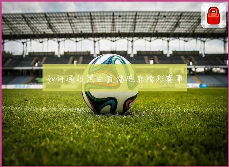 如何通过黑白直播观看精彩赛事
