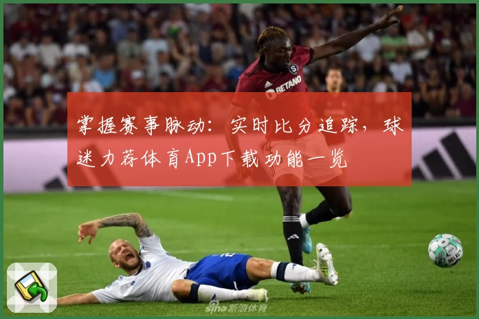 掌握赛事脉动：实时比分追踪，球迷力荐体育App下载功能一览
