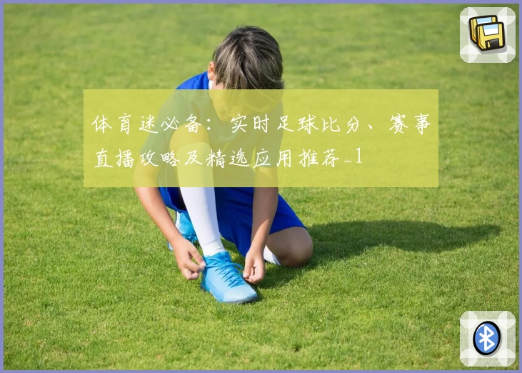 体育迷必备：实时足球比分、赛事直播攻略及精选应用推荐_1