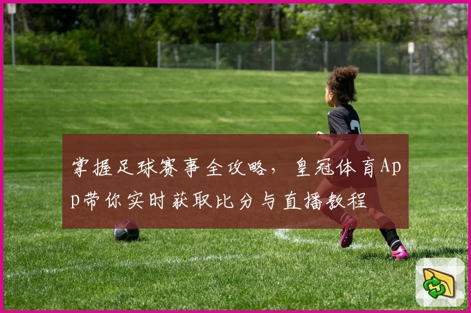 掌握足球赛事全攻略，皇冠体育App带你实时获取比分与直播教程