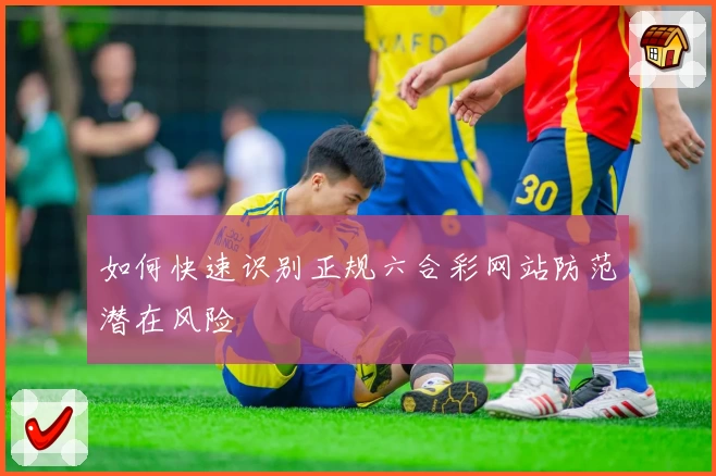 如何快速识别正规六合彩网站防范潜在风险