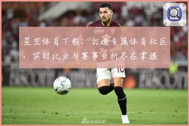 星空体育下载：打造专属体育社区，实时比分与赛事分析尽在掌握
