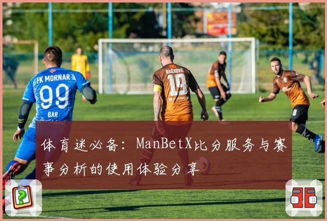 体育迷必备:ManBetX比分服务与赛事分析的使用体验分享