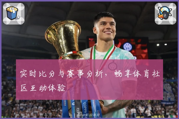 实时比分与赛事分析,畅享体育社区互动体验