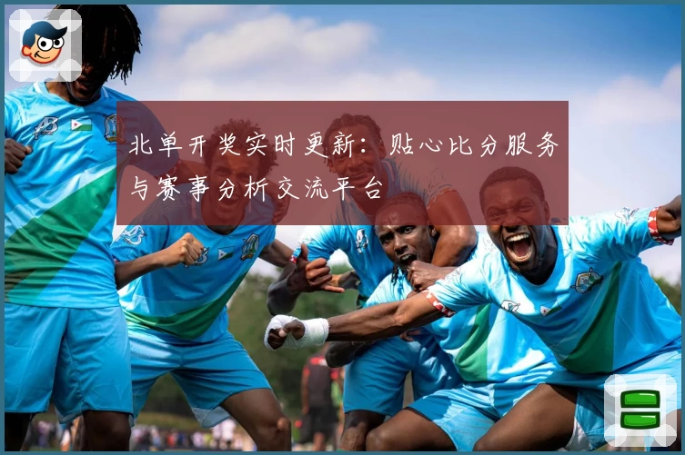 北单开奖实时更新:贴心比分服务与赛事分析交流平台