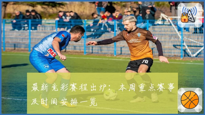 最新竞彩赛程出炉:本周重点赛事及时间安排一览