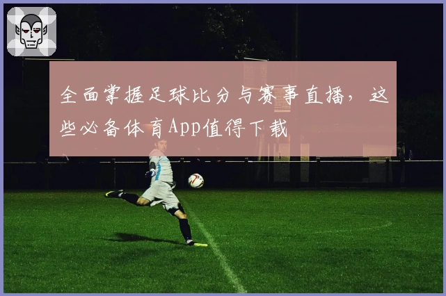 全面掌握足球比分与赛事直播，这些必备体育App值得下载