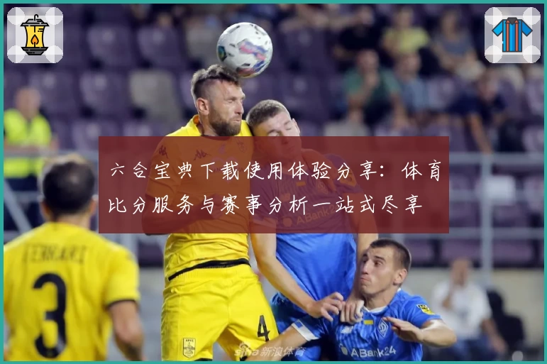 六合宝典下载使用体验分享：体育比分服务与赛事分析一站式尽享