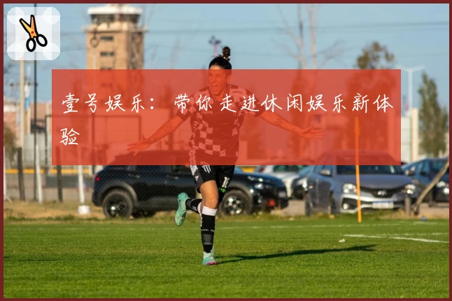 壹号娱乐：带你走进休闲娱乐新体验