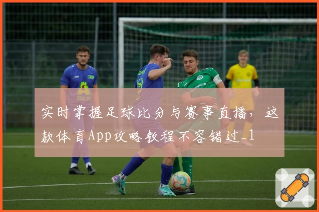 实时掌握足球比分与赛事直播，这款体育App攻略教程不容错过_1