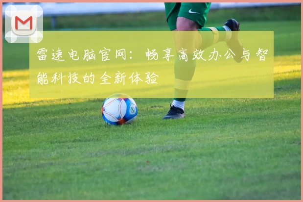 雷速电脑官网：畅享高效办公与智能科技的全新体验