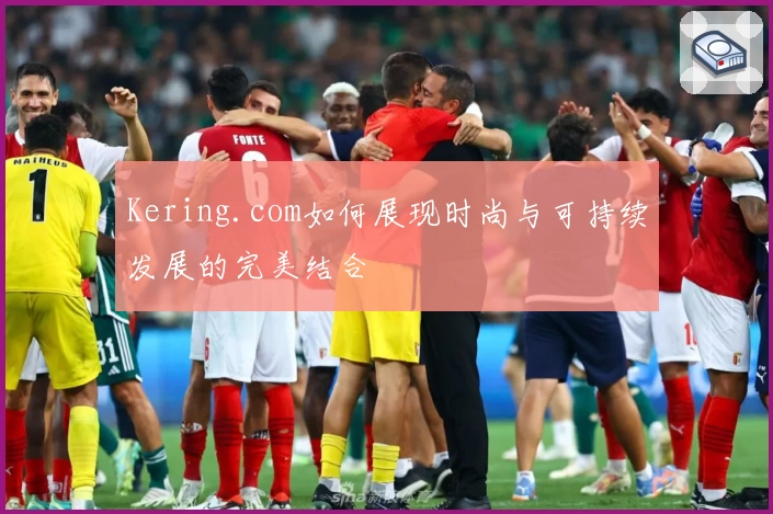Kering.com如何展现时尚与可持续发展的完美结合