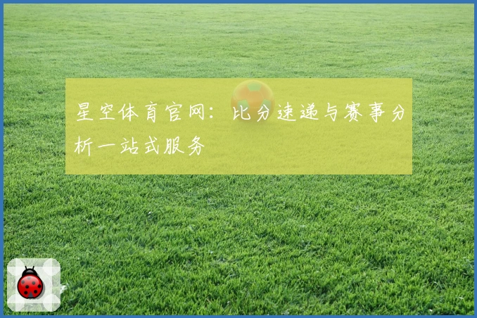 星空体育官网：比分速递与赛事分析一站式服务