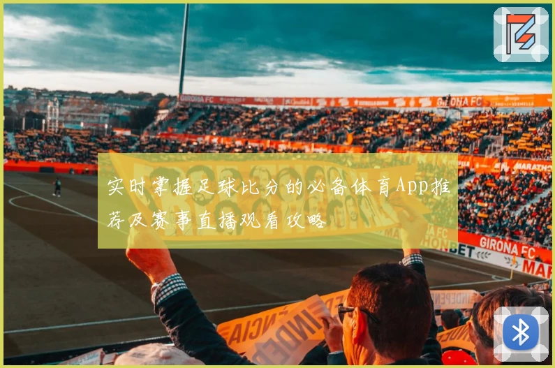 实时掌握足球比分的必备体育App推荐及赛事直播观看攻略