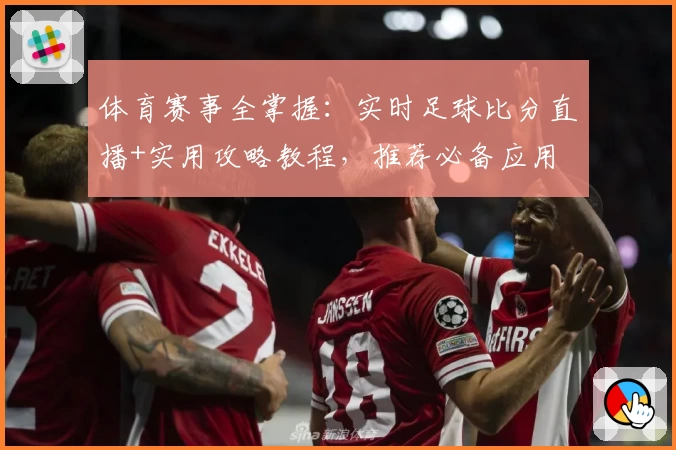 体育赛事全掌握：实时足球比分直播+实用攻略教程，推荐必备应用