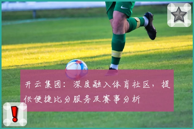开云集团：深度融入体育社区，提供便捷比分服务及赛事分析