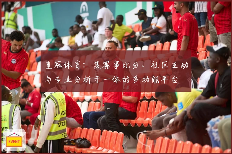 皇冠体育：集赛事比分、社区互动与专业分析于一体的多功能平台