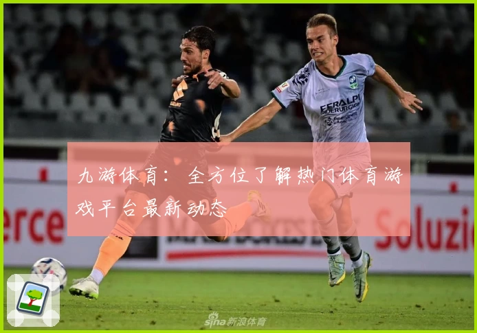 九游体育：全方位了解热门体育游戏平台最新动态