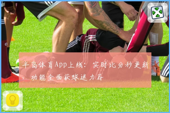 半岛体育App上线：实时比分秒更新，功能全面获球迷力荐