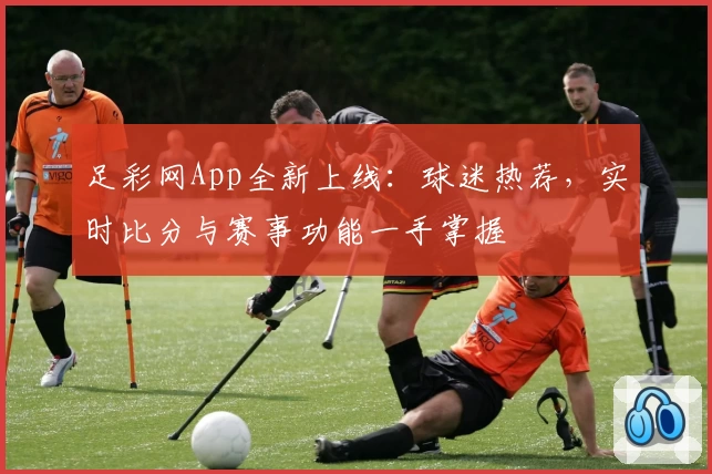 足彩网App全新上线:球迷热荐,实时比分与赛事功能一手掌握