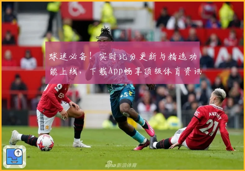 球迷必备！实时比分更新与精选功能上线，下载App畅享顶级体育资讯