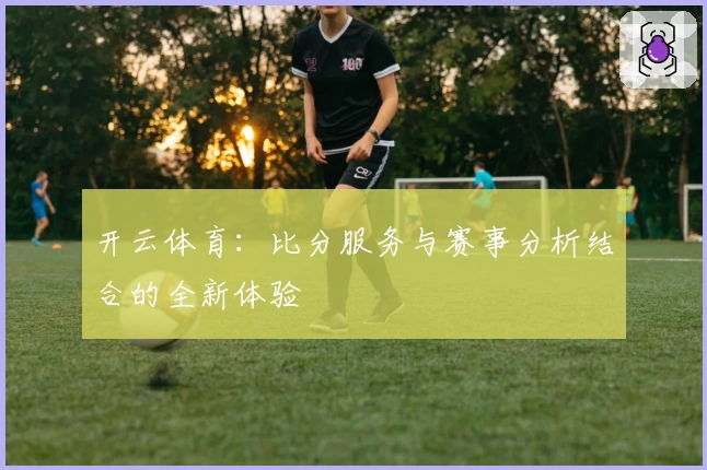 开云体育：比分服务与赛事分析结合的全新体验