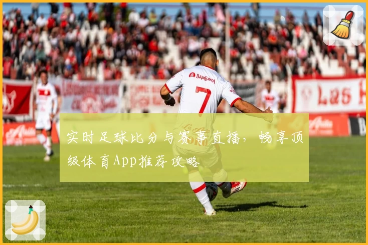 实时足球比分与赛事直播，畅享顶级体育App推荐攻略