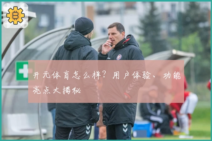 开元体育怎么样？用户体验、功能亮点大揭秘