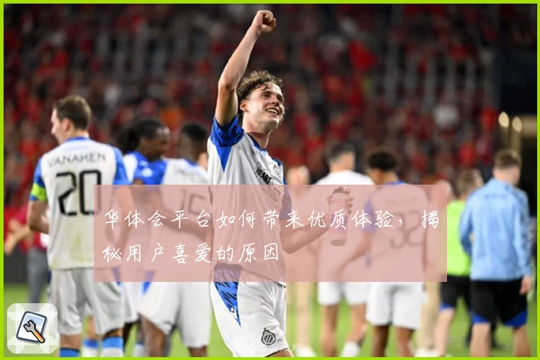 华体会平台如何带来优质体验，揭秘用户喜爱的原因
