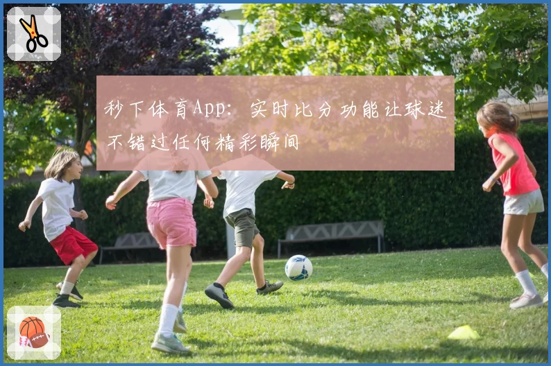 秒下体育App：实时比分功能让球迷不错过任何精彩瞬间