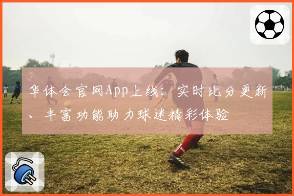 华体会官网App上线：实时比分更新、丰富功能助力球迷精彩体验