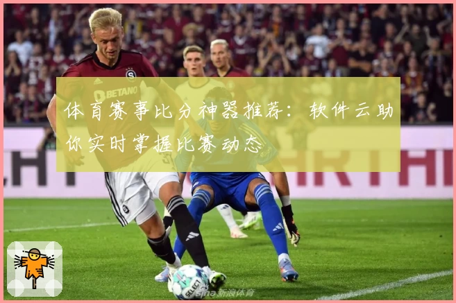 体育赛事比分神器推荐：软件云助你实时掌握比赛动态