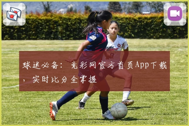 球迷必备：竞彩网官方首页App下载，实时比分全掌握