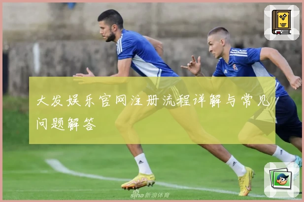 大发娱乐官网注册流程详解与常见问题解答