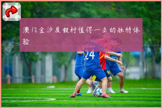 澳门金沙度假村值得一去的独特体验