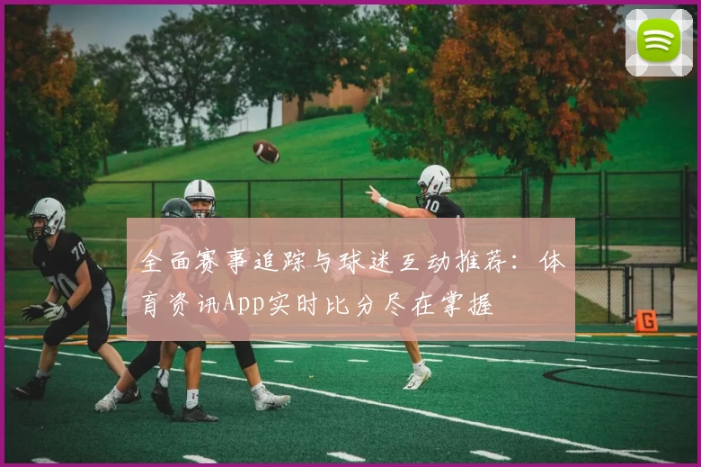 全面赛事追踪与球迷互动推荐：体育资讯App实时比分尽在掌握