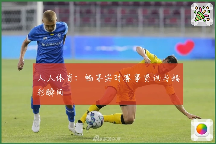 人人体育：畅享实时赛事资讯与精彩瞬间