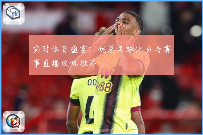 实时体育盛宴：优质足球比分与赛事直播攻略推荐