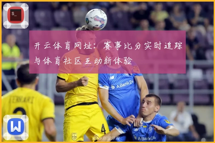 开云体育网址：赛事比分实时追踪与体育社区互动新体验