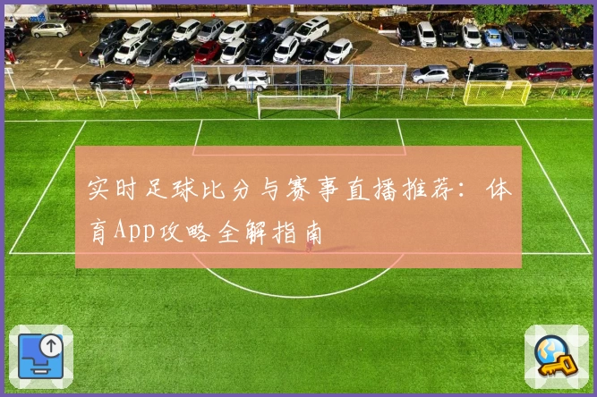 实时足球比分与赛事直播推荐：体育App攻略全解指南