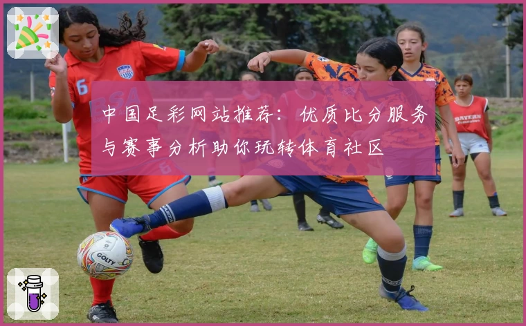 中国足彩网站推荐：优质比分服务与赛事分析助你玩转体育社区