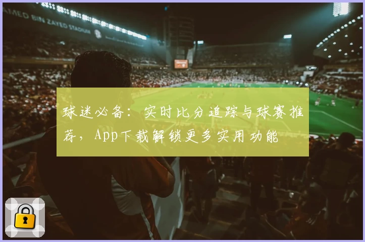 球迷必备:实时比分追踪与球赛推荐,App下载解锁更多实用功能