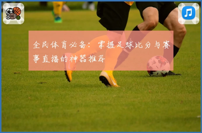全民体育必备：掌握足球比分与赛事直播的神器推荐