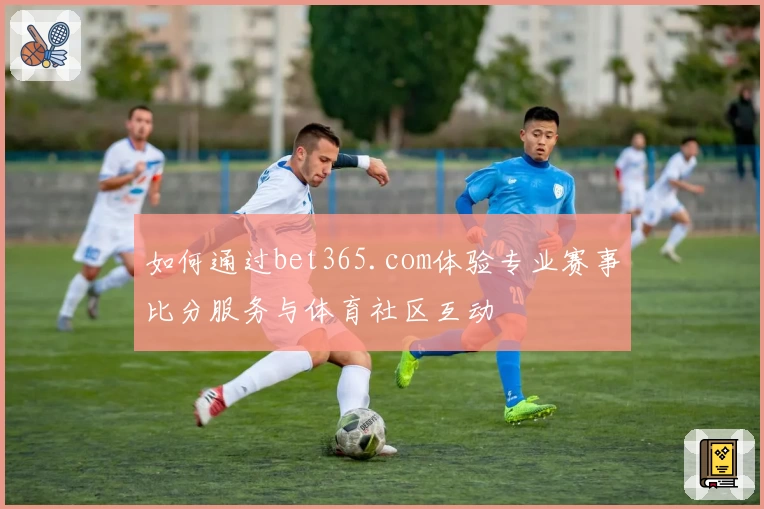 如何通过bet365.com体验专业赛事比分服务与体育社区互动