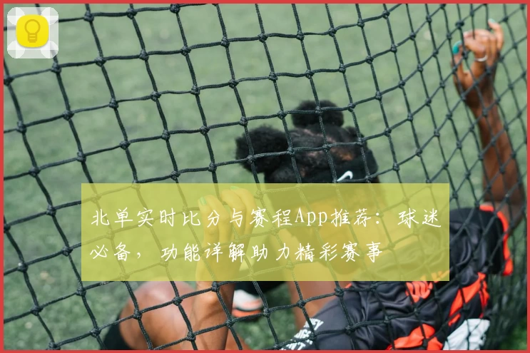 北单实时比分与赛程App推荐:球迷必备,功能详解助力精彩赛事