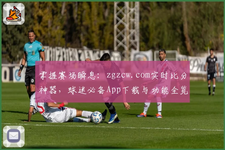 掌握赛场瞬息：zgzcw.com实时比分神器，球迷必备App下载与功能全览